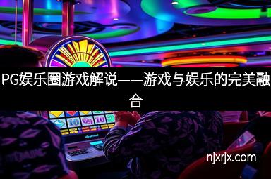 PG娱乐圈游戏解说——游戏与娱乐的完美融合