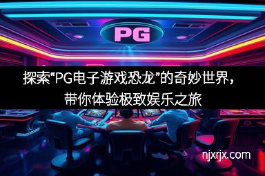 探索“PG电子游戏恐龙”的奇妙世界，带你体验极致娱乐之旅